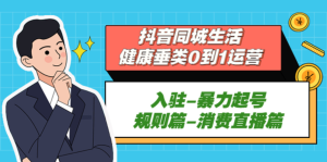 抖音本地生活健康垂類(lèi)0到1運(yùn)營(yíng)：入駐-暴力起號(hào)-規(guī)則篇-消費(fèi)直播百度網(wǎng)盤(pán)插圖