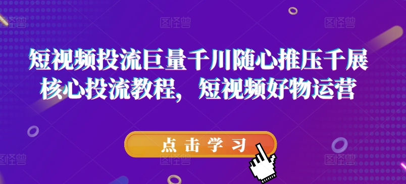 短視頻投流巨量千川隨心推壓千展核心投流教程，短視頻好物運(yùn)營插圖