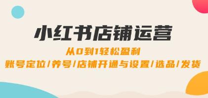 《小紅書店鋪運(yùn)營(yíng)》0到1盈利，賬號(hào)定位/養(yǎng)號(hào)/店鋪開(kāi)通與設(shè)置/選品/發(fā)貨插圖