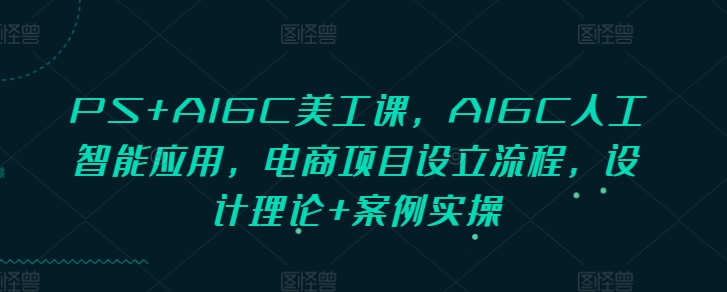 PS+AIGC美工課，AIGC人工智能應(yīng)用，電商項(xiàng)目設(shè)立流程，設(shè)計(jì)理論+案例實(shí)操