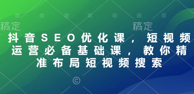 抖音SEO優(yōu)化課，短視頻運營必備基礎課，教你精準布局短視頻搜索插圖