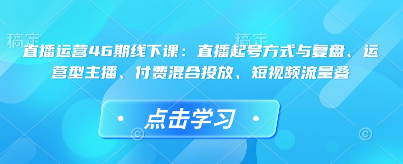 直播運(yùn)營(yíng)46期線(xiàn)下課：直播起號(hào)方式與復(fù)盤(pán)、運(yùn)營(yíng)型主播、付費(fèi)混合投放、短視頻流量疊插圖