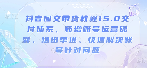 抖音圖文帶貨教程15.0交付體系，新增賬號(hào)運(yùn)營(yíng)、快速解決賬號(hào)針對(duì)問(wèn)題插圖